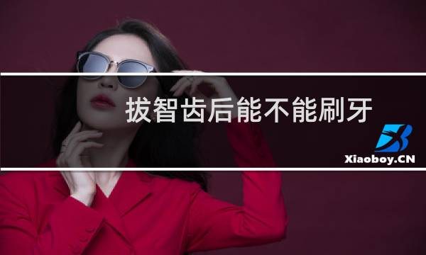 拔智齿后能不能刷牙