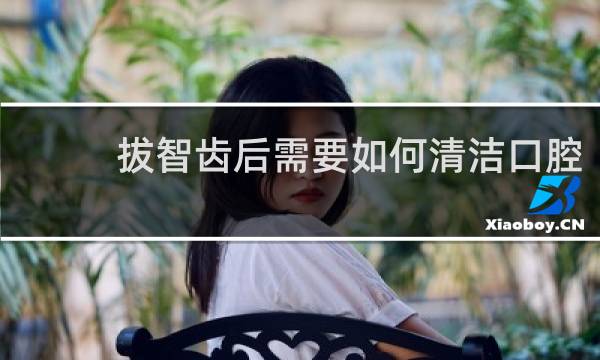 拔智齿后需要如何清洁口腔