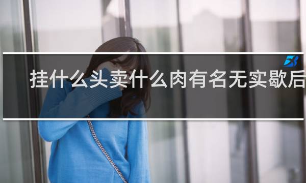 挂什么头卖什么肉有名无实歇后语