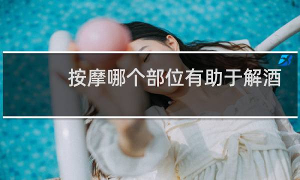 按摩哪个部位有助于解酒