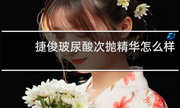 捷俊玻尿酸次抛精华怎么样