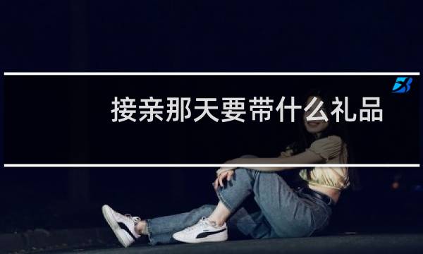 接亲那天要带什么礼品