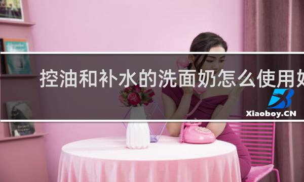 控油和补水的洗面奶怎么使用好