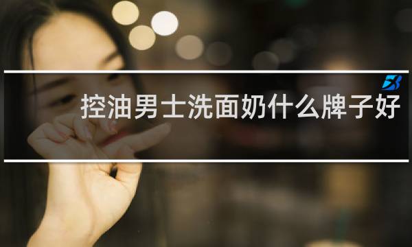 控油男士洗面奶什么牌子好