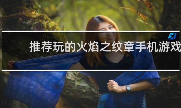 推荐玩的火焰之纹章手机游戏