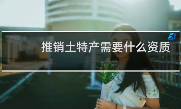 推销土特产需要什么资质