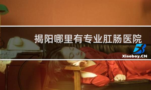 揭阳哪里有专业肛肠医院