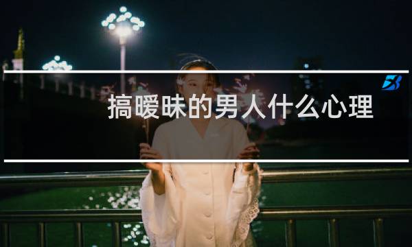 搞暧昧的男人什么心理