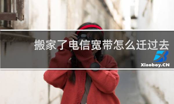 搬家了电信宽带怎么迁过去