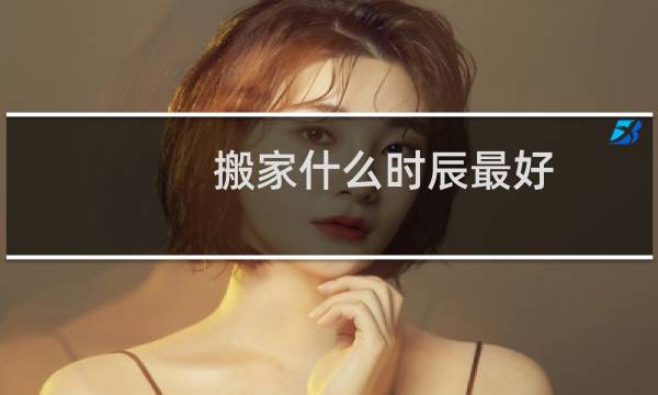 搬家什么时辰最好
