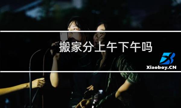 搬家分上午下午吗