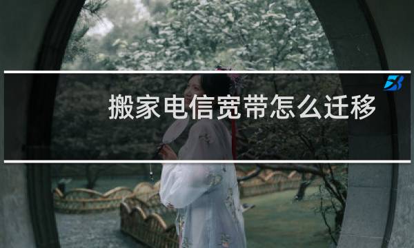 搬家电信宽带怎么迁移