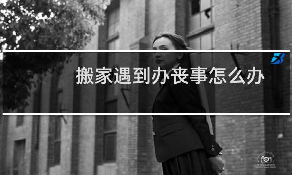 搬家遇到办丧事怎么办