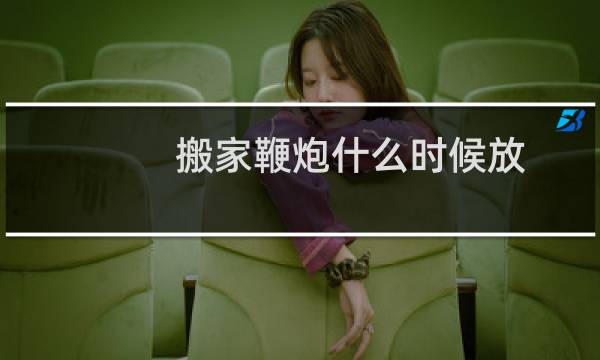 搬家鞭炮什么时候放