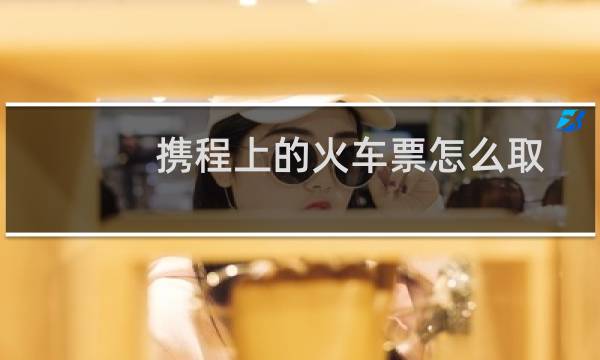 携程上的火车票怎么取