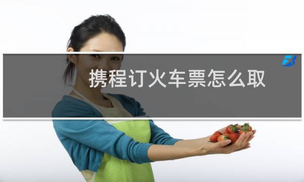 携程订火车票怎么取