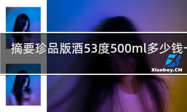 摘要珍品版酒53度500ml多少钱一箱