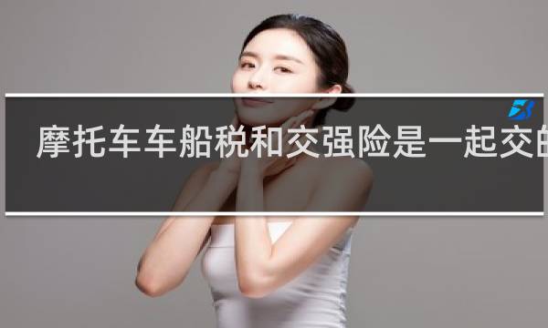 摩托车车船税和交强险是一起交的吗
