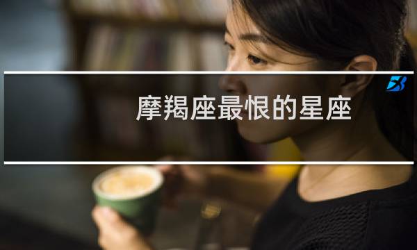 摩羯座最恨的星座