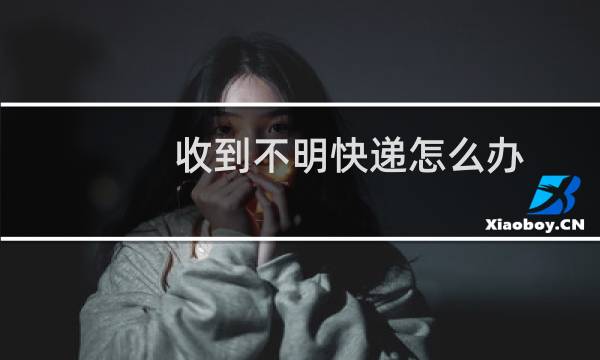 收到不明快递怎么办