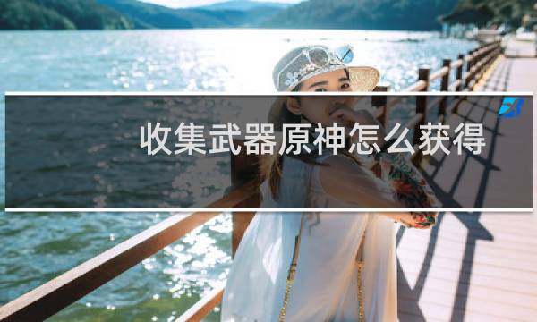 收集武器原神怎么获得