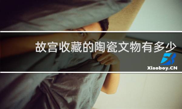 故宫收藏的陶瓷文物有多少