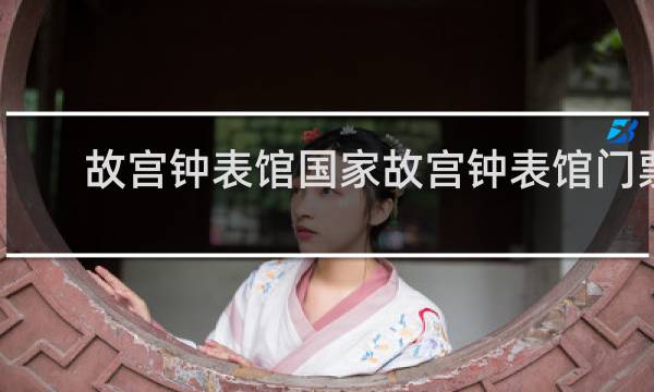 故宫钟表馆国家故宫钟表馆门票