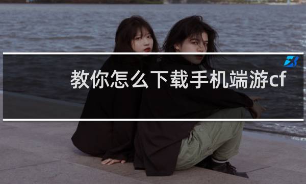 教你怎么下载手机端游cf