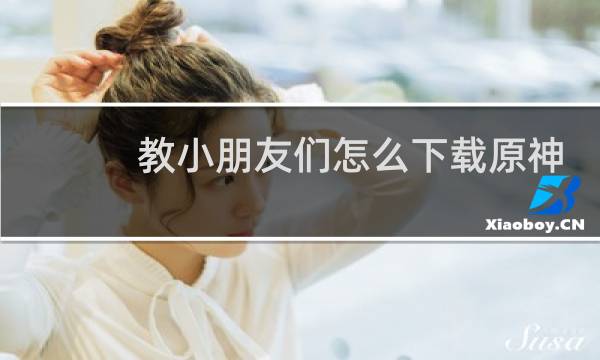 教小朋友们怎么下载原神