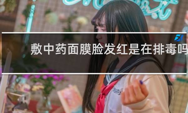敷中药面膜脸发红是在排毒吗