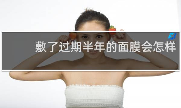 敷了过期半年的面膜会怎样