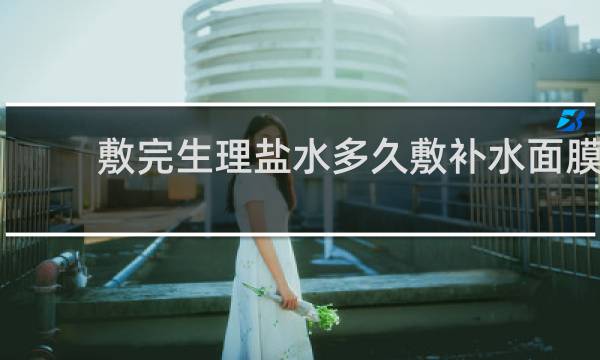 敷完生理盐水多久敷补水面膜