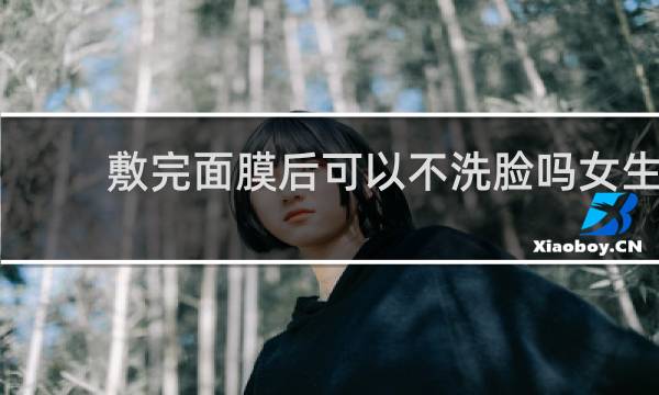 敷完面膜后可以不洗脸吗女生