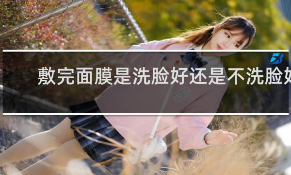 敷完面膜是洗脸好还是不洗脸好