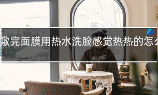 敷完面膜用热水洗脸感觉热热的怎么回事