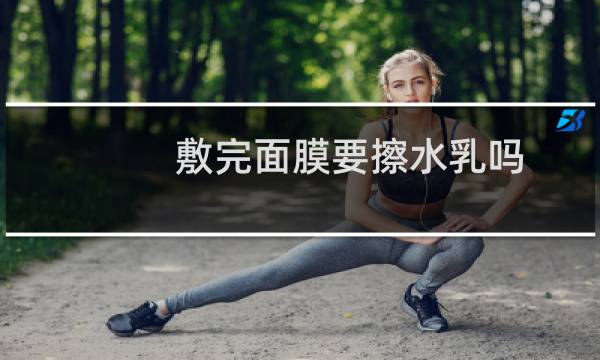 敷完面膜要擦水乳吗