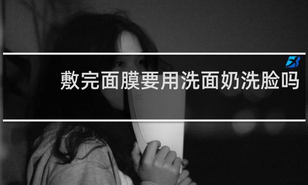敷完面膜要用洗面奶洗脸吗