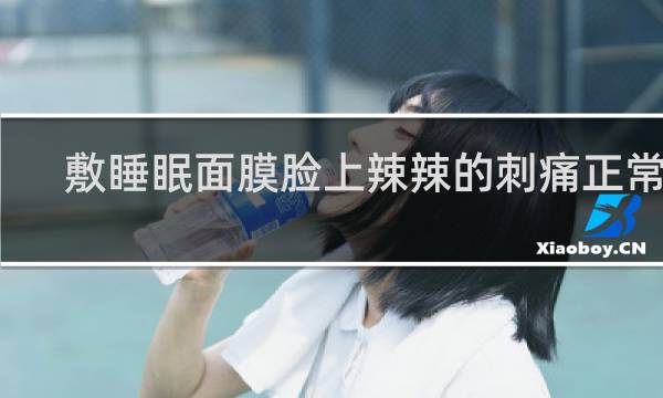 敷睡眠面膜脸上辣辣的刺痛正常吗