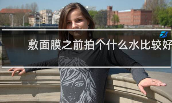 敷面膜之前拍个什么水比较好