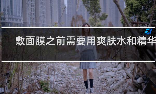 敷面膜之前需要用爽肤水和精华吗