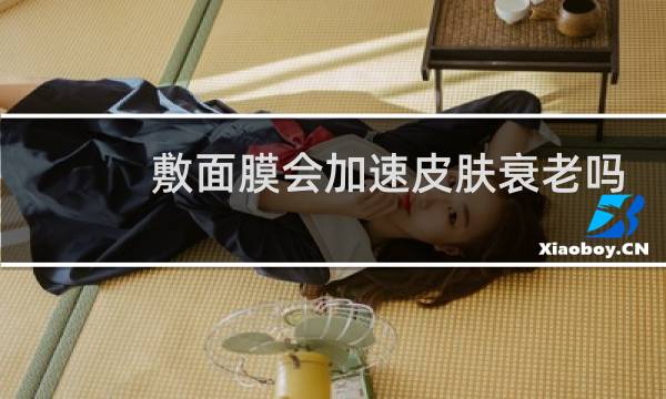 敷面膜会加速皮肤衰老吗