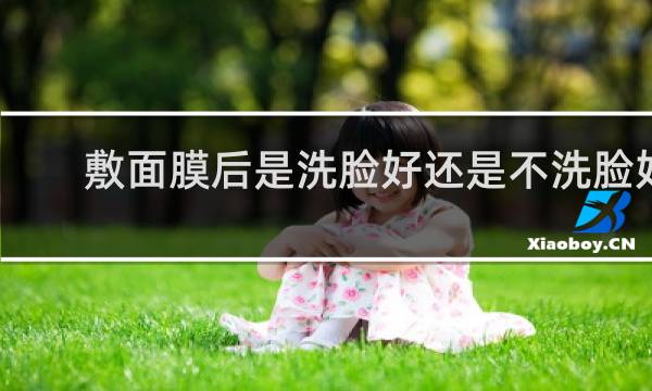 敷面膜后是洗脸好还是不洗脸好