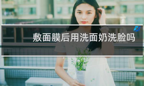 敷面膜后用洗面奶洗脸吗