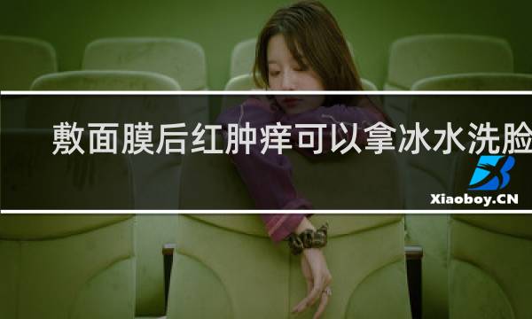 敷面膜后红肿痒可以拿冰水洗脸吗