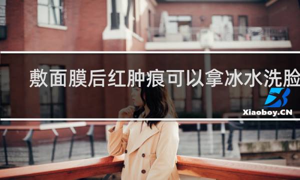 敷面膜后红肿痒可以拿冰水洗脸吗