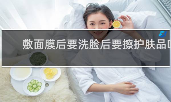 敷面膜后要洗脸后要擦护肤品吗
