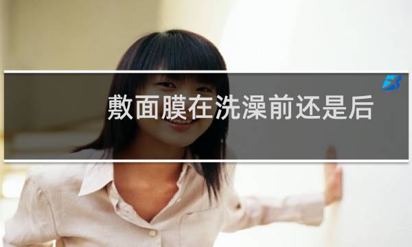 敷面膜在洗澡前还是后