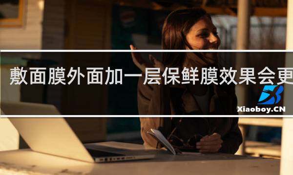 敷面膜外面加一层保鲜膜效果会更好吗