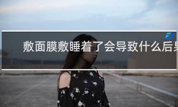 敷面膜敷睡着了会导致什么后果