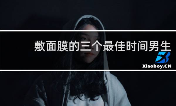 敷面膜的三个最佳时间男生
